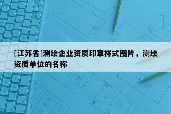 [江蘇省]測繪企業資質印章樣式圖片，測繪資質單位的名稱