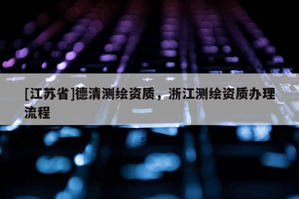 [江蘇省]德清測繪資質，浙江測繪資質辦理流程