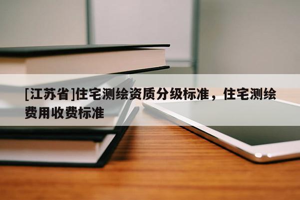 [江蘇省]住宅測繪資質分級標準，住宅測繪費用收費標準