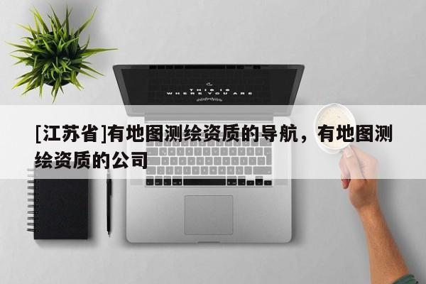 [江蘇省]有地圖測(cè)繪資質(zhì)的導(dǎo)航，有地圖測(cè)繪資質(zhì)的公司