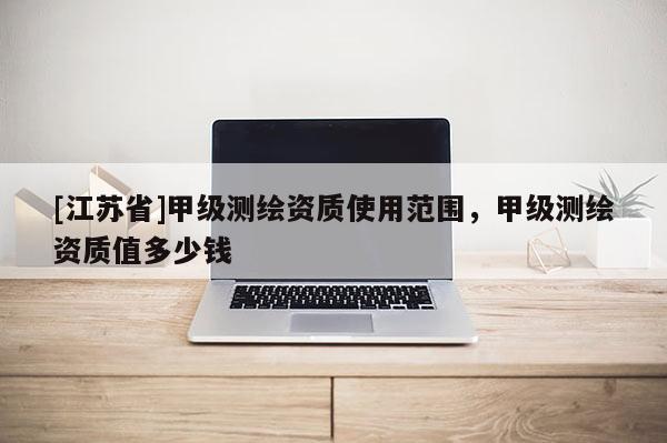 [江蘇省]甲級(jí)測(cè)繪資質(zhì)使用范圍，甲級(jí)測(cè)繪資質(zhì)值多少錢