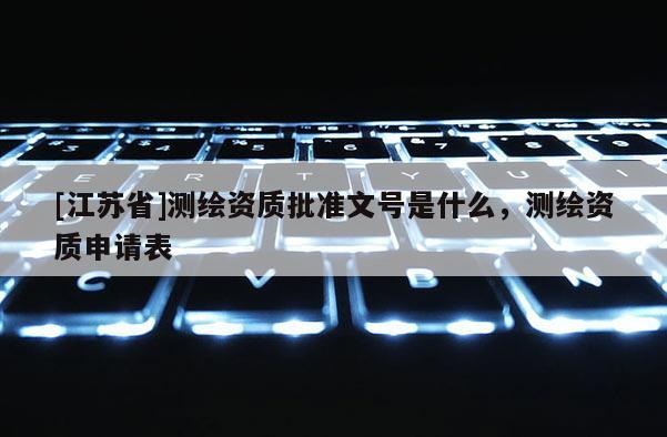 [江蘇省]測(cè)繪資質(zhì)批準(zhǔn)文號(hào)是什么，測(cè)繪資質(zhì)申請(qǐng)表