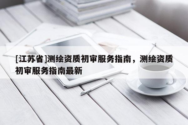 [江蘇省]測(cè)繪資質(zhì)初審服務(wù)指南，測(cè)繪資質(zhì)初審服務(wù)指南最新