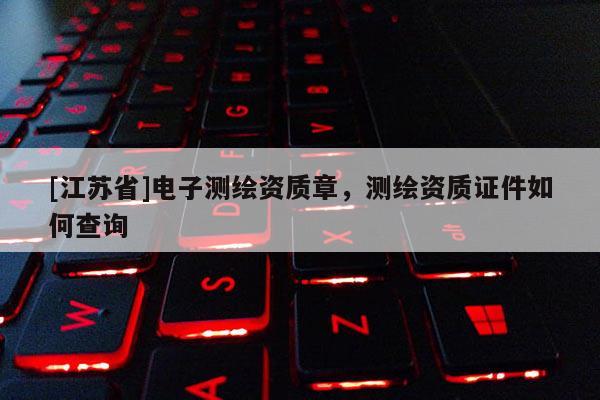 [江蘇省]電子測(cè)繪資質(zhì)章，測(cè)繪資質(zhì)證件如何查詢