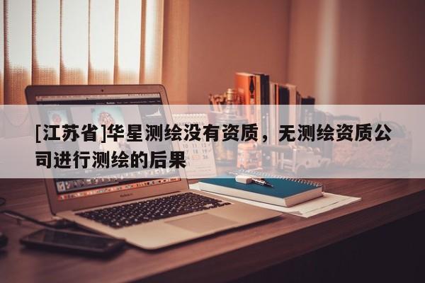 [江蘇省]華星測繪沒有資質，無測繪資質公司進行測繪的后果