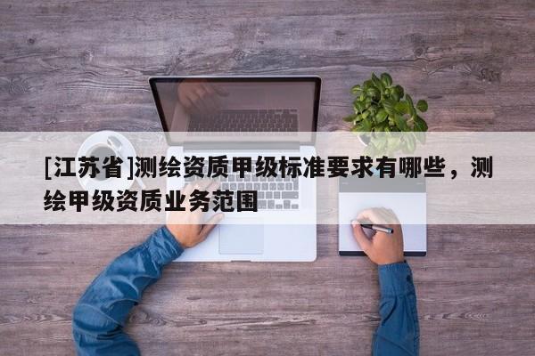 [江蘇省]測繪資質甲級標準要求有哪些，測繪甲級資質業務范圍