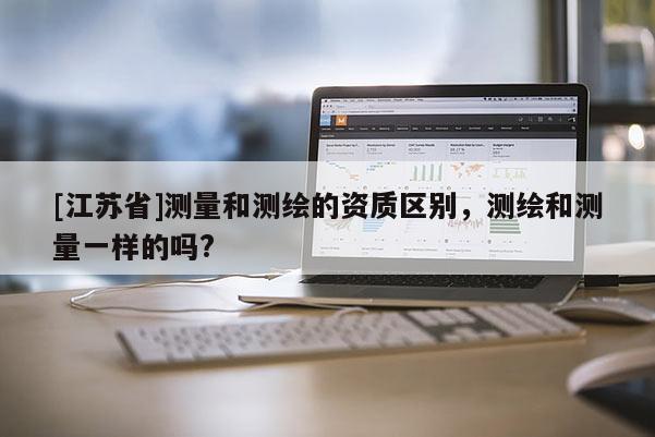 [江蘇省]測量和測繪的資質區別，測繪和測量一樣的嗎?