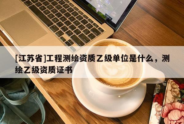 [江蘇省]工程測繪資質乙級單位是什么，測繪乙級資質證書
