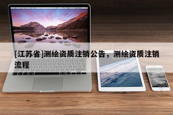 [江蘇省]測繪資質注銷公告，測繪資質注銷流程