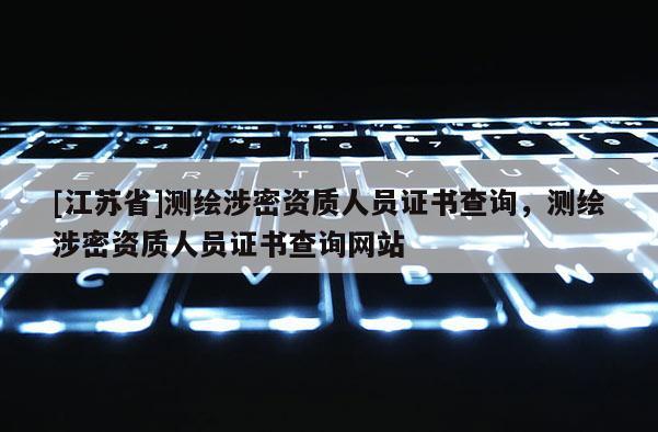 [江蘇省]測繪涉密資質人員證書查詢，測繪涉密資質人員證書查詢網站