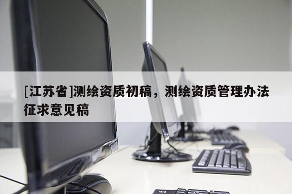 [江蘇省]測繪資質初稿，測繪資質管理辦法征求意見稿