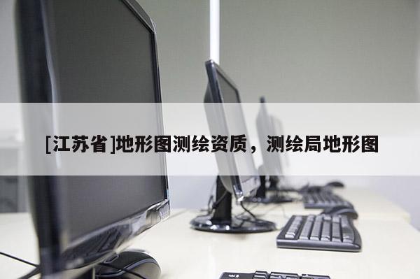 [江蘇省]地形圖測繪資質(zhì)，測繪局地形圖