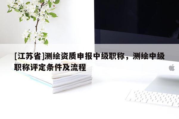 [江蘇省]測繪資質(zhì)申報(bào)中級職稱，測繪中級職稱評定條件及流程
