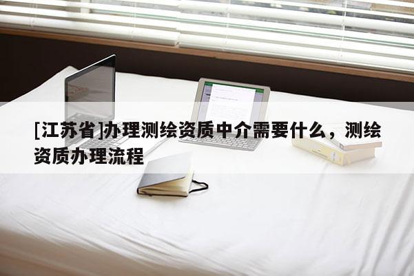 [江蘇省]辦理測繪資質(zhì)中介需要什么，測繪資質(zhì)辦理流程