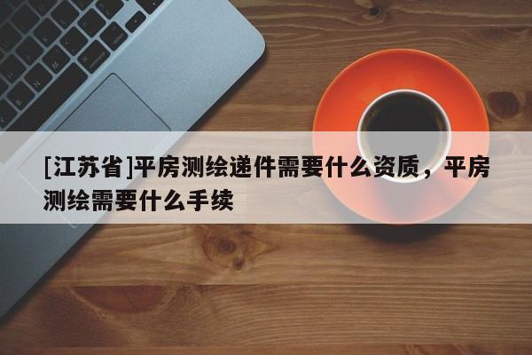 [江蘇省]平房測繪遞件需要什么資質(zhì)，平房測繪需要什么手續(xù)
