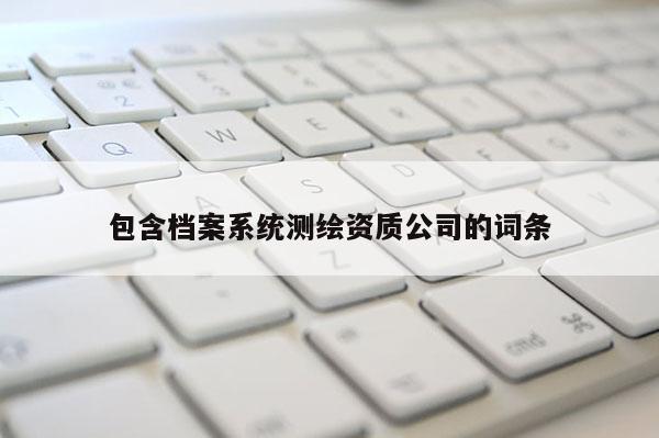 包含檔案系統(tǒng)測繪資質(zhì)公司的詞條