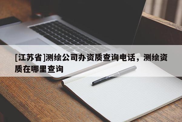 [江蘇省]測繪公司辦資質(zhì)查詢電話，測繪資質(zhì)在哪里查詢