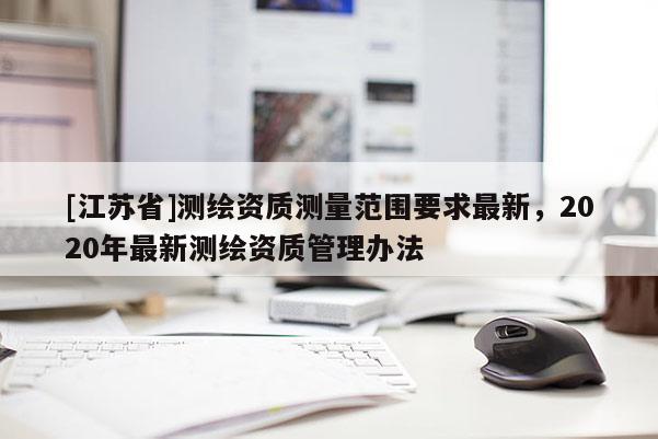 [江蘇省]測繪資質(zhì)測量范圍要求最新，2020年最新測繪資質(zhì)管理辦法