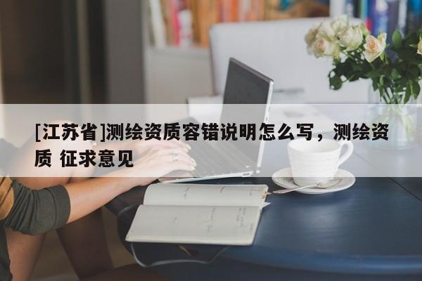 [江蘇省]測繪資質(zhì)容錯說明怎么寫，測繪資質(zhì) 征求意見