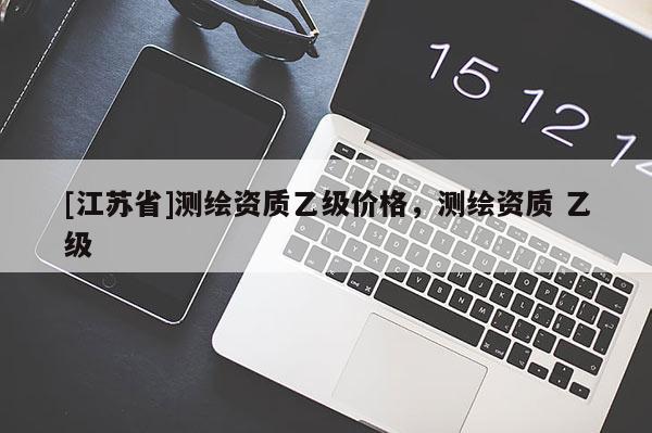 [江蘇省]測繪資質乙級價格，測繪資質 乙級