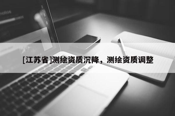 [江蘇省]測繪資質沉降，測繪資質調整