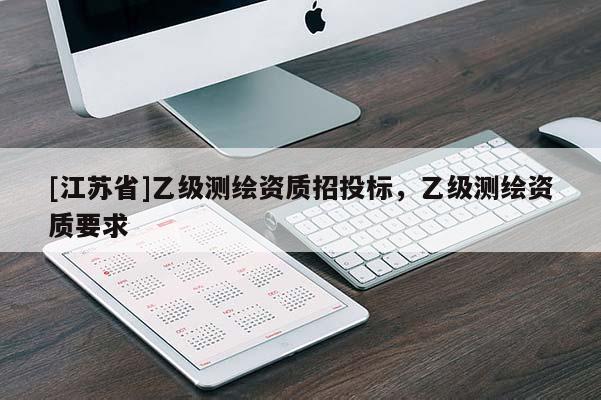 [江蘇省]乙級(jí)測繪資質(zhì)招投標(biāo)，乙級(jí)測繪資質(zhì)要求