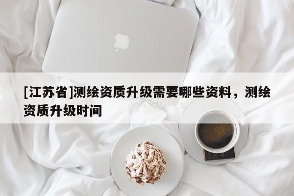 [江蘇省]測繪資質升級需要哪些資料，測繪資質升級時間