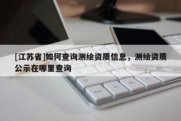 [江蘇省]如何查詢測繪資質(zhì)信息，測繪資質(zhì)公示在哪里查詢