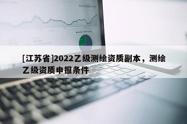 [江蘇省]2022乙級(jí)測繪資質(zhì)副本，測繪乙級(jí)資質(zhì)申報(bào)條件