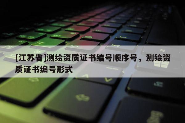 [江蘇省]測繪資質(zhì)證書編號順序號，測繪資質(zhì)證書編號形式