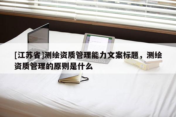 [江蘇省]測繪資質(zhì)管理能力文案標(biāo)題，測繪資質(zhì)管理的原則是什么