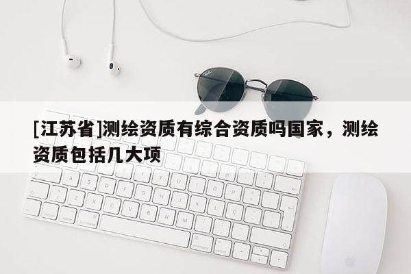 [江蘇省]測繪資質(zhì)有綜合資質(zhì)嗎國家，測繪資質(zhì)包括幾大項