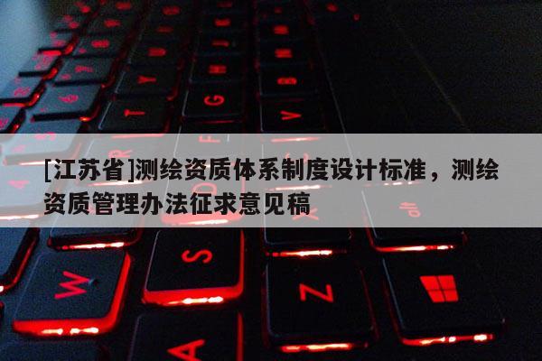 [江蘇省]測繪資質(zhì)體系制度設(shè)計標(biāo)準，測繪資質(zhì)管理辦法征求意見稿