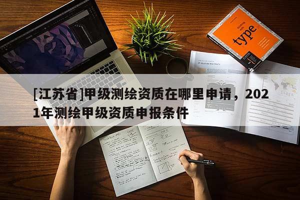 [江蘇省]甲級測繪資質(zhì)在哪里申請，2021年測繪甲級資質(zhì)申報條件