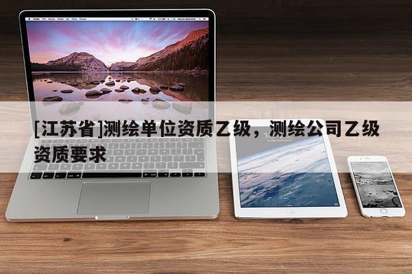 [江蘇省]測繪單位資質乙級，測繪公司乙級資質要求