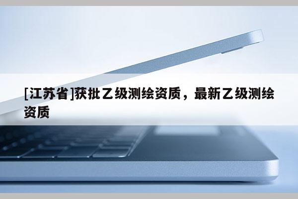 [江蘇省]獲批乙級測繪資質，最新乙級測繪資質