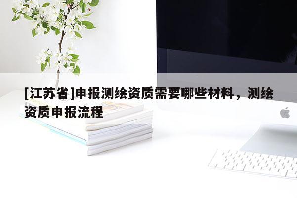 [江蘇省]申報測繪資質需要哪些材料，測繪資質申報流程
