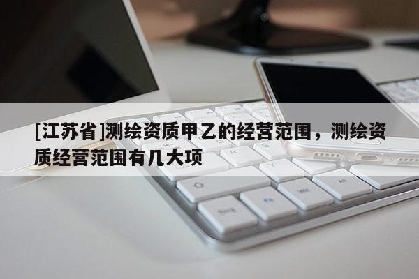 [江蘇省]測繪資質甲乙的經營范圍，測繪資質經營范圍有幾大項