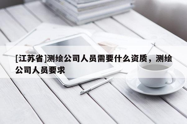 [江蘇省]測繪公司人員需要什么資質，測繪公司人員要求