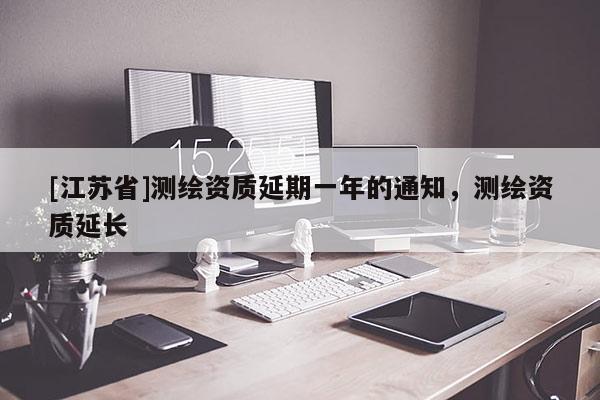 [江蘇省]測繪資質延期一年的通知，測繪資質延長