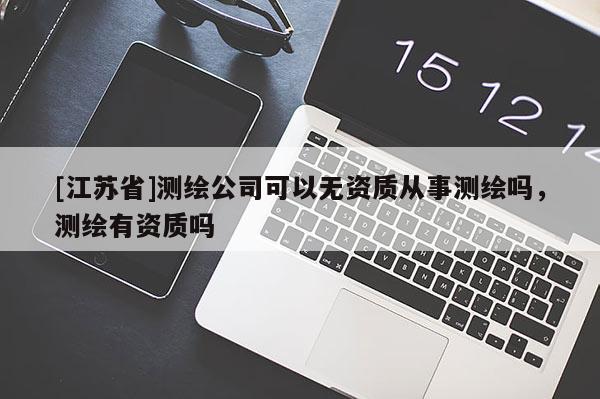 [江蘇省]測繪公司可以無資質從事測繪嗎，測繪有資質嗎