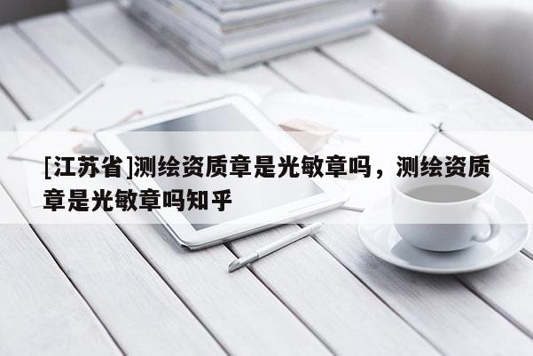 [江蘇省]測繪資質章是光敏章嗎，測繪資質章是光敏章嗎知乎