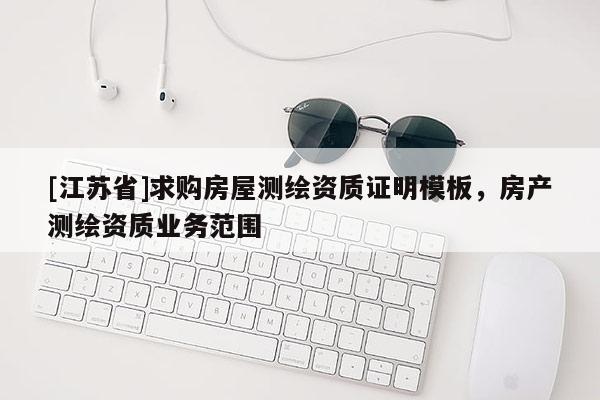 [江蘇省]求購房屋測繪資質證明模板，房產測繪資質業務范圍