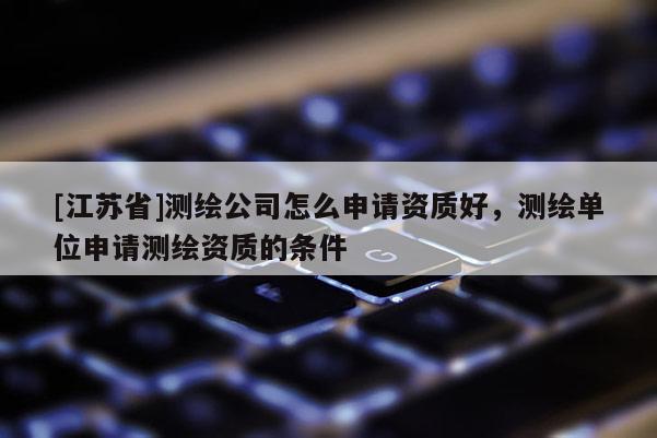 [江蘇省]測繪公司怎么申請資質好，測繪單位申請測繪資質的條件