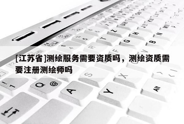 [江蘇省]測繪服務需要資質嗎，測繪資質需要注冊測繪師嗎
