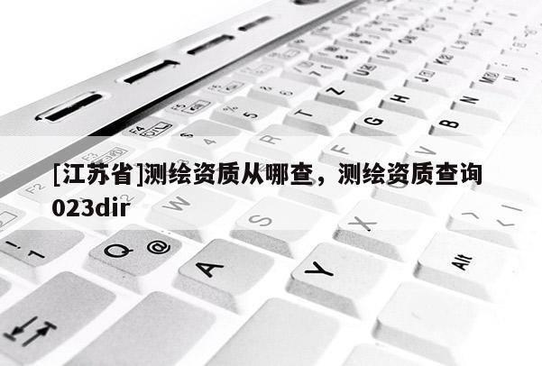 [江蘇省]測繪資質從哪查，測繪資質查詢 023dir