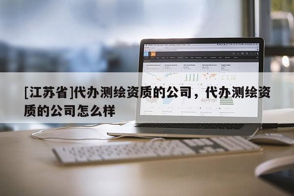 [江蘇省]代辦測繪資質的公司，代辦測繪資質的公司怎么樣