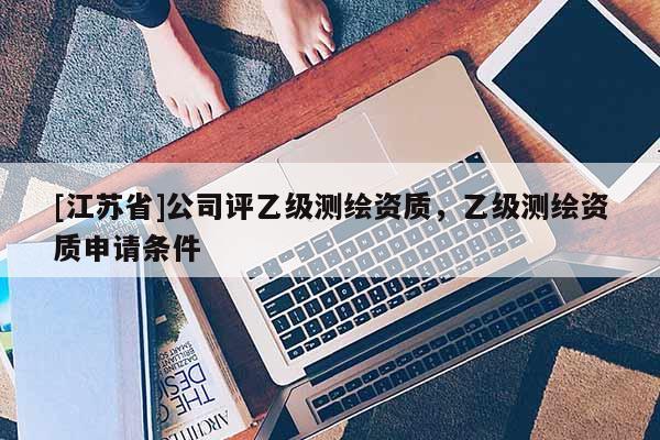 [江蘇省]公司評乙級測繪資質，乙級測繪資質申請條件