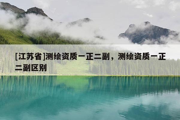 [江蘇省]測繪資質一正二副，測繪資質一正二副區別
