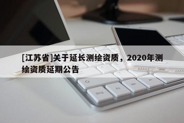 [江蘇省]關于延長測繪資質，2020年測繪資質延期公告